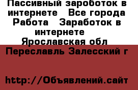 Пассивный зароботок в интернете - Все города Работа » Заработок в интернете   . Ярославская обл.,Переславль-Залесский г.